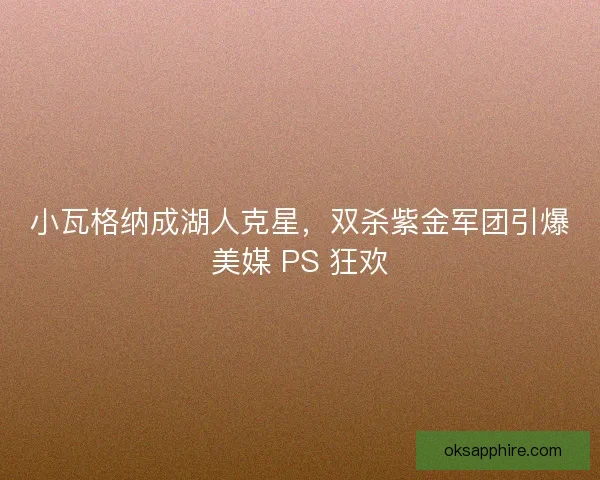 小瓦格纳成湖人克星，双杀紫金军团引爆美媒 PS 狂欢